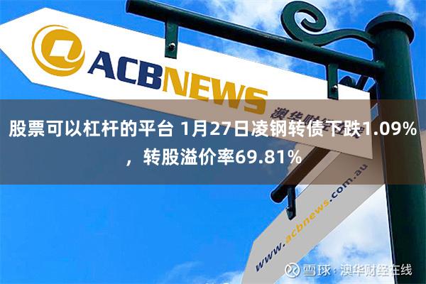 股票可以杠杆的平台 1月27日凌钢转债下跌1.09%，转股溢价率69.81%