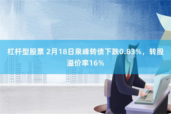 杠杆型股票 2月18日泉峰转债下跌0.83%，转股溢价率16%