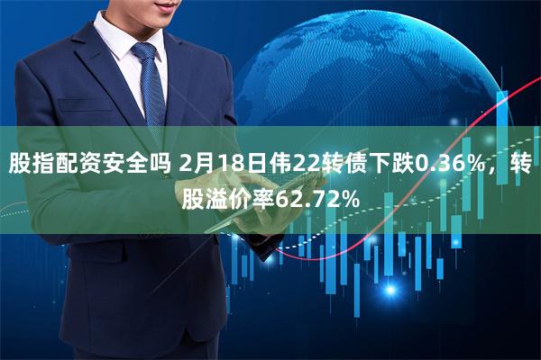 股指配资安全吗 2月18日伟22转债下跌0.36%，转股溢价率62.72%