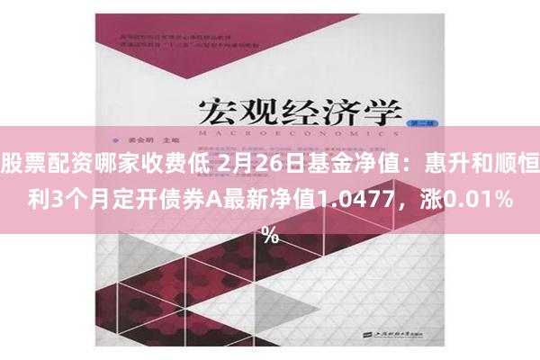 股票配资哪家收费低 2月26日基金净值：惠升和顺恒利3个月定开债券A最新净值1.0477，涨0.01%