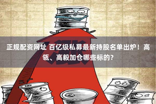 正规配资网址 百亿级私募最新持股名单出炉！高瓴、高毅加仓哪些标的？